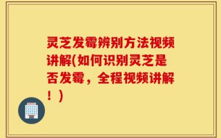 灵芝发霉辨别方法视频讲解(如何识别灵芝是否发霉，全程视频讲解！)