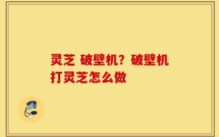 灵芝 破壁机？破壁机打灵芝怎么做
