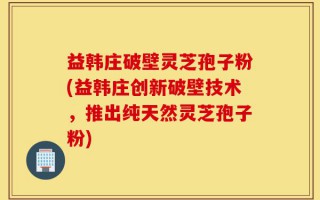 益韩庄破壁灵芝孢子粉(益韩庄创新破壁技术，推出纯天然灵芝孢子粉)