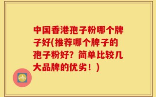 中国香港孢子粉哪个牌子好(推荐哪个牌子的孢子粉好？简单比较几大品牌的优劣！)