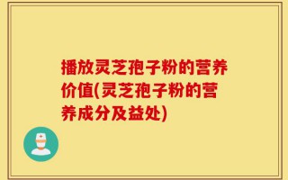 播放灵芝孢子粉的营养价值(灵芝孢子粉的营养成分及益处)