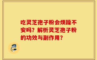 吃灵芝孢子粉会烦躁不安吗？解析灵芝孢子粉的功效与副作用？