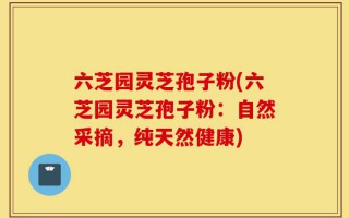 六芝园灵芝孢子粉(六芝园灵芝孢子粉：自然采摘，纯天然健康)