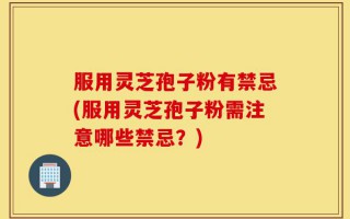 服用灵芝孢子粉有禁忌(服用灵芝孢子粉需注意哪些禁忌？)