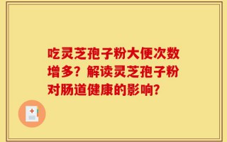 吃灵芝孢子粉大便次数增多？解读灵芝孢子粉对肠道健康的影响？