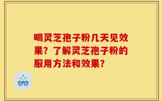 喝灵芝孢子粉几天见效果？了解灵芝孢子粉的服用方法和效果？