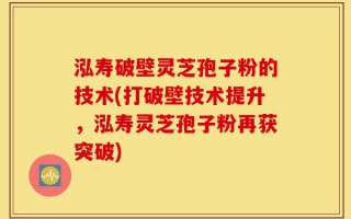 泓寿破壁灵芝孢子粉的技术(打破壁技术提升，泓寿灵芝孢子粉再获突破)