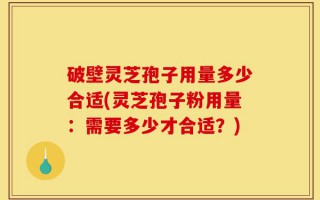 破壁灵芝孢子用量多少合适(灵芝孢子粉用量：需要多少才合适？)