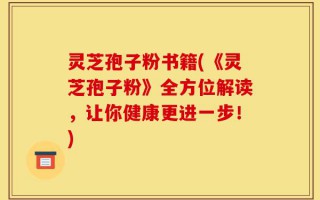 灵芝孢子粉书籍(《灵芝孢子粉》全方位解读，让你健康更进一步！)
