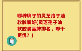哪种牌子的灵芝孢子油软胶囊好(灵芝孢子油软胶囊品牌排名，哪个更优？)