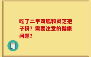 吃了二甲双胍和灵芝孢子粉？需要注意的健康问题？
