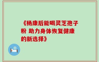 《杨康后能喝灵芝孢子粉 助力身体恢复健康的新选择》