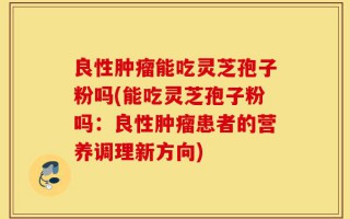 良性肿瘤能吃灵芝孢子粉吗(能吃灵芝孢子粉吗：良性肿瘤患者的营养调理新方向)