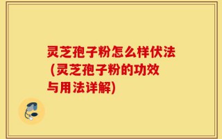 灵芝孢子粉怎么样伏法 (灵芝孢子粉的功效与用法详解)