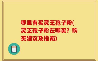 哪里有买灵芝孢子粉(灵芝孢子粉在哪买？购买建议及指南)