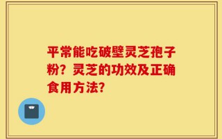 平常能吃破壁灵芝孢子粉？灵芝的功效及正确食用方法？