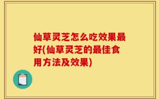 仙草灵芝怎么吃效果最好(仙草灵芝的最佳食用方法及效果)