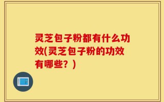 灵芝包子粉都有什么功效(灵芝包子粉的功效有哪些？)