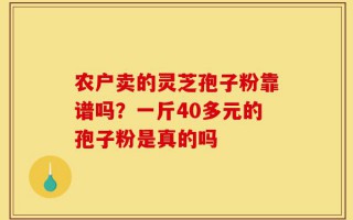 农户卖的灵芝孢子粉靠谱吗？一斤40多元的孢子粉是真的吗