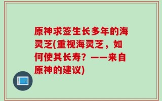 原神求签生长多年的海灵芝(重视海灵芝，如何使其长寿？——来自原神的建议)