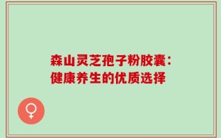 森山灵芝孢子粉胶囊：健康养生的优质选择