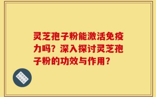 灵芝孢子粉能激活免疫力吗？深入探讨灵芝孢子粉的功效与作用？