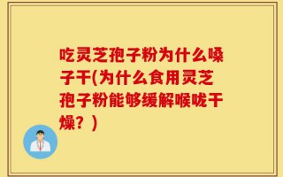 吃灵芝孢子粉为什么嗓子干(为什么食用灵芝孢子粉能够缓解喉咙干燥？)