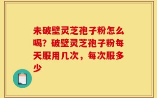 未破壁灵芝孢子粉怎么喝？破壁灵芝孢子粉每天服用几次，每次服多少