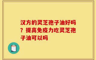 汉方的灵芝孢子油好吗？提高免疫力吃灵芝孢子油可以吗