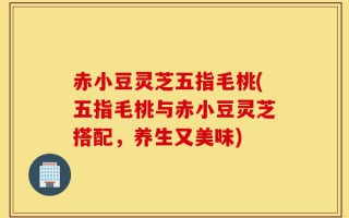 赤小豆灵芝五指毛桃(五指毛桃与赤小豆灵芝搭配，养生又美味)