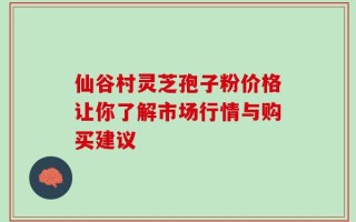 仙谷村灵芝孢子粉价格让你了解市场行情与购买建议