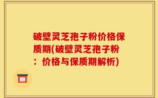 破壁灵芝孢子粉价格保质期(破壁灵芝孢子粉：价格与保质期解析)