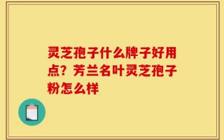灵芝孢子什么牌子好用点？芳兰名叶灵芝孢子粉怎么样