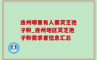 连州哪里有人要灵芝孢子粉_连州地区灵芝孢子粉需求者信息汇总