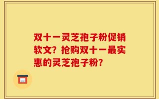 双十一灵芝孢子粉促销软文？抢购双十一最实惠的灵芝孢子粉？