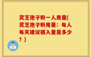 灵芝孢子粉一人用量(灵芝孢子粉用量：每人每天建议摄入量是多少？)