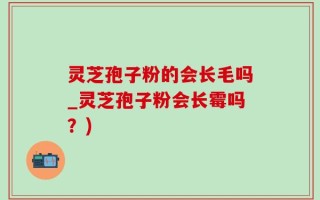 灵芝孢子粉的会长毛吗_灵芝孢子粉会长霉吗？)