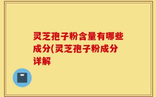 灵芝孢子粉含量有哪些成分(灵芝孢子粉成分详解
