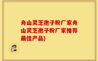 舟山灵芝孢子粉厂家舟山灵芝孢子粉厂家推荐最佳产品)
