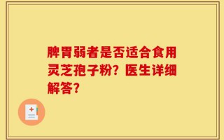 脾胃弱者是否适合食用灵芝孢子粉？医生详细解答？