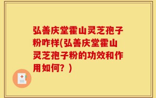 弘善庆堂霍山灵芝孢子粉咋样(弘善庆堂霍山灵芝孢子粉的功效和作用如何？)