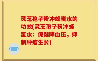 灵芝孢子粉冲蜂蜜水的功效(灵芝孢子粉冲蜂蜜水：保健降血压，抑制肿瘤生长)