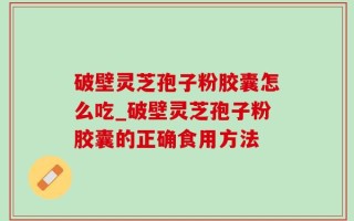 破壁灵芝孢子粉胶囊怎么吃_破壁灵芝孢子粉胶囊的正确食用方法