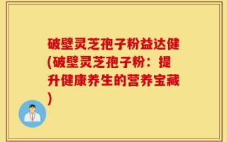 破壁灵芝孢子粉益达健(破壁灵芝孢子粉：提升健康养生的营养宝藏)