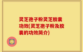 灵芝孢子粉灵芝胶囊 功效(灵芝孢子粉及胶囊的功效简介)