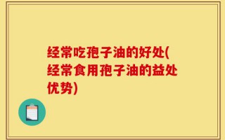 经常吃孢子油的好处(经常食用孢子油的益处优势)