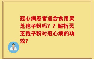 冠心病患者适合食用灵芝孢子粉吗？？解析灵芝孢子粉对冠心病的功效？
