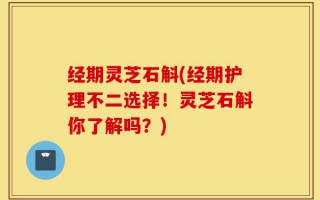 经期灵芝石斛(经期护理不二选择！灵芝石斛你了解吗？)