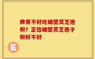 脾胃不好吃破壁灵芝孢粉？正信破壁灵芝孢子粉好不好