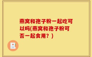 燕窝和孢子粉一起吃可以吗(燕窝和孢子粉可否一起食用？)